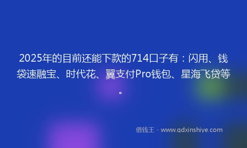 2025年的目前还能下款的714口子有：闪用、钱袋速融宝、时代花、翼支付Pro钱包、星海飞贷等。