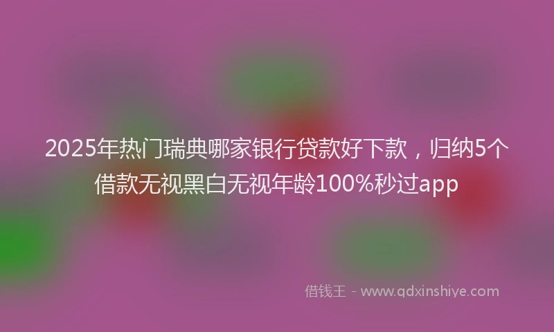 2025年热门瑞典哪家银行贷款好下款，归纳5个借款无视黑白无视年龄100%秒过app
