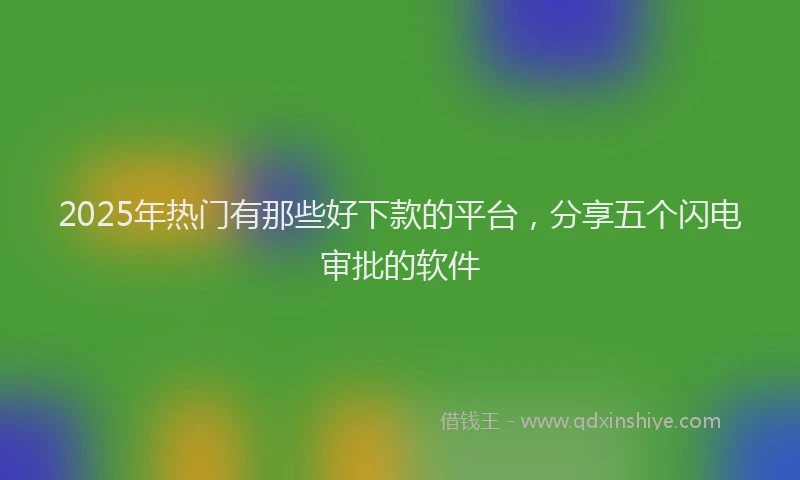 2025年热门有那些好下款的平台，分享五个闪电审批的软件
