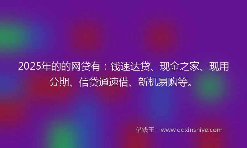 2025年的的网贷有：钱速达贷、现金之家、现用分期、信贷通速借、新机易购等。