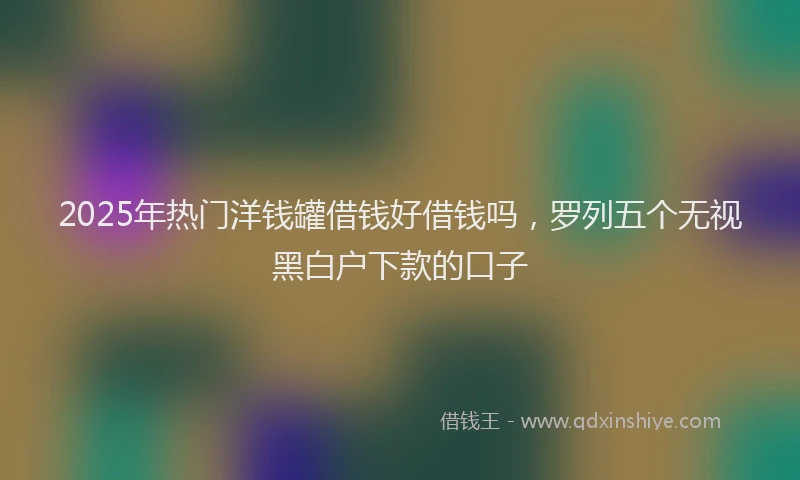 2025年热门洋钱罐借钱好借钱吗，罗列五个无视黑白户下款的口子