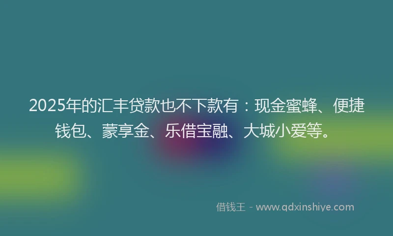 2025年的汇丰贷款也不下款有：现金蜜蜂、便捷钱包、蒙享金、乐借宝融、大城小爱等。
