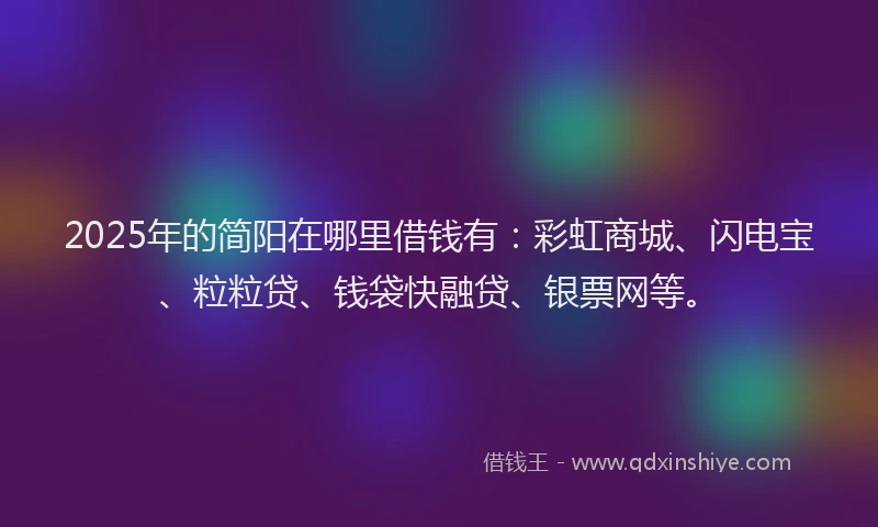 2025年的简阳在哪里借钱有：彩虹商城、闪电宝、粒粒贷、钱袋快融贷、银票网等。