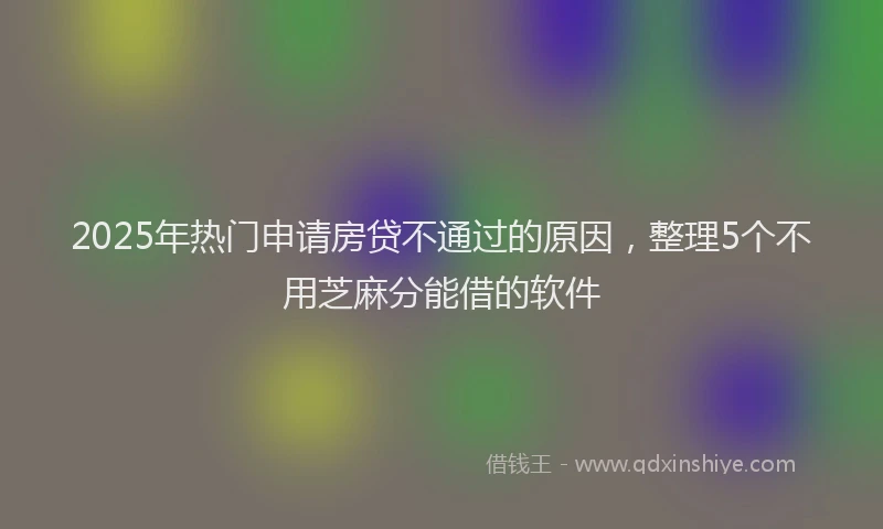 2025年热门申请房贷不通过的原因，整理5个不用芝麻分能借的软件