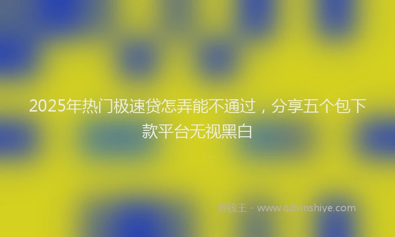 2025年热门极速贷怎弄能不通过，分享五个包下款平台无视黑白