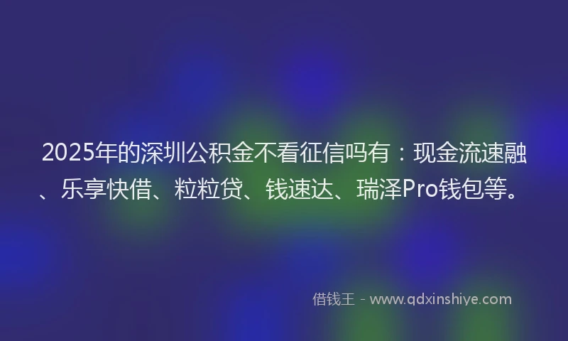 2025年的深圳公积金不看征信吗有：现金流速融、乐享快借、粒粒贷、钱速达、瑞泽Pro钱包等。
