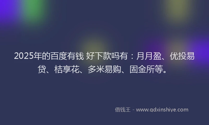 2025年的百度有钱 好下款吗有：月月盈、优投易贷、桔享花、多米易购、固金所等。