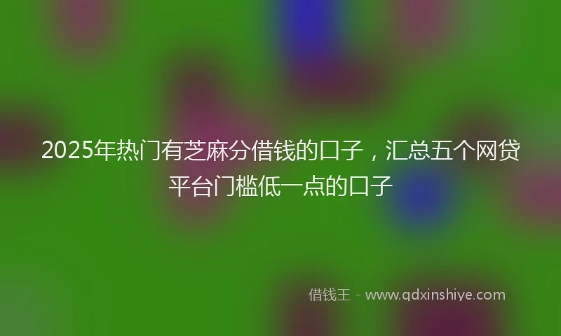 2025年热门有芝麻分借钱的口子，汇总五个网贷平台门槛低一点的口子