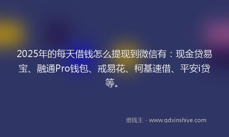 2025年的每天借钱怎么提现到微信有：现金贷易宝、融通Pro钱包、戒易花、柯基速借、平安i贷等。