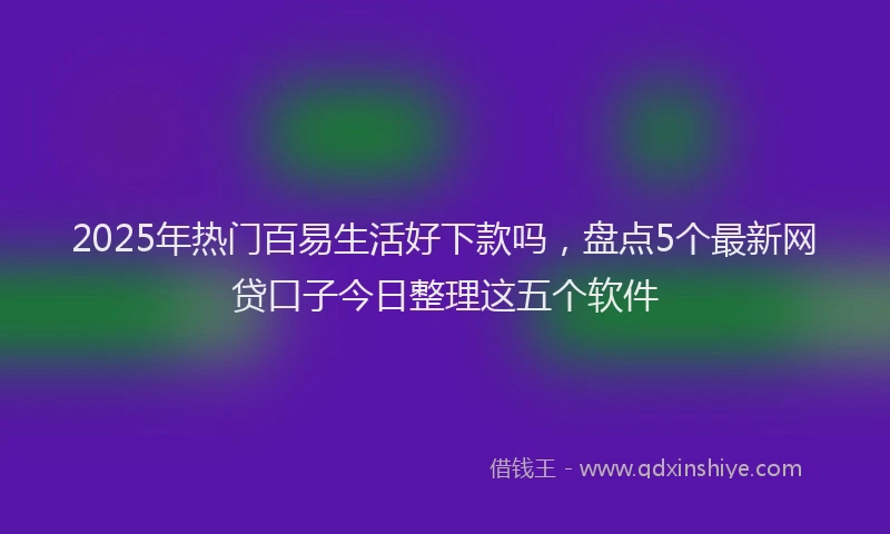 2025年热门百易生活好下款吗，盘点5个最新网贷口子今日整理这五个软件