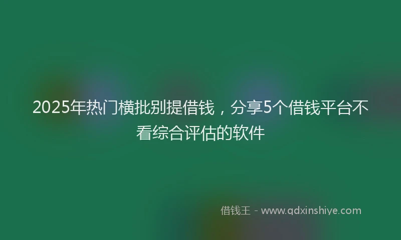 2025年热门横批别提借钱，分享5个借钱平台不看综合评估的软件