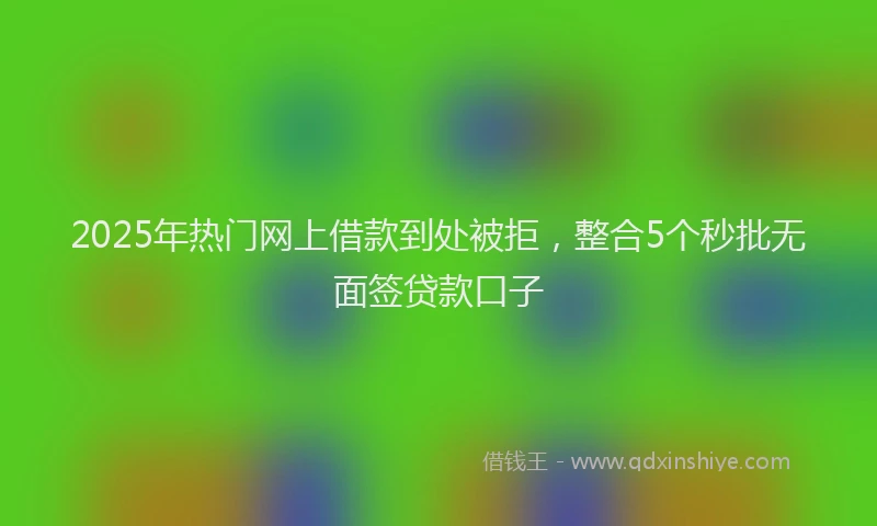 2025年热门网上借款到处被拒，整合5个秒批无面签贷款口子