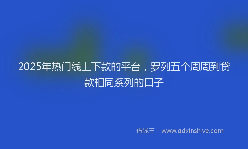 2025年热门线上下款的平台，罗列五个周周到贷款相同系列的口子
