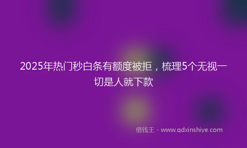 2025年热门秒白条有额度被拒，梳理5个无视一切是人就下款