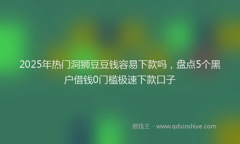 2025年热门洞狮豆豆钱容易下款吗，盘点5个黑户借钱0门槛极速下款口子