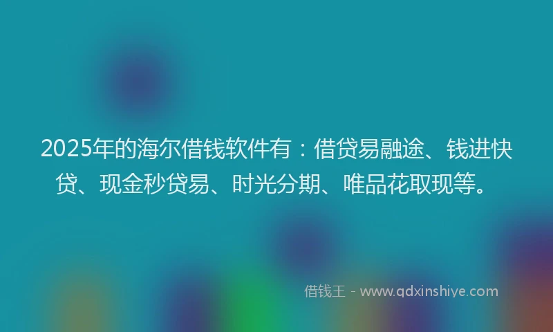 2025年的海尔借钱软件有：借贷易融途、钱进快贷、现金秒贷易、时光分期、唯品花取现等。
