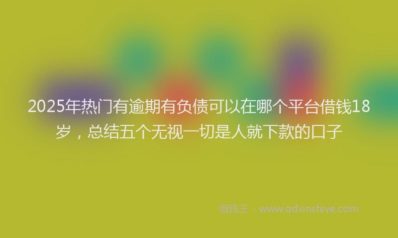 2025年热门有逾期有负债可以在哪个平台借钱18岁，总结五个无视一切是人就下款的口子