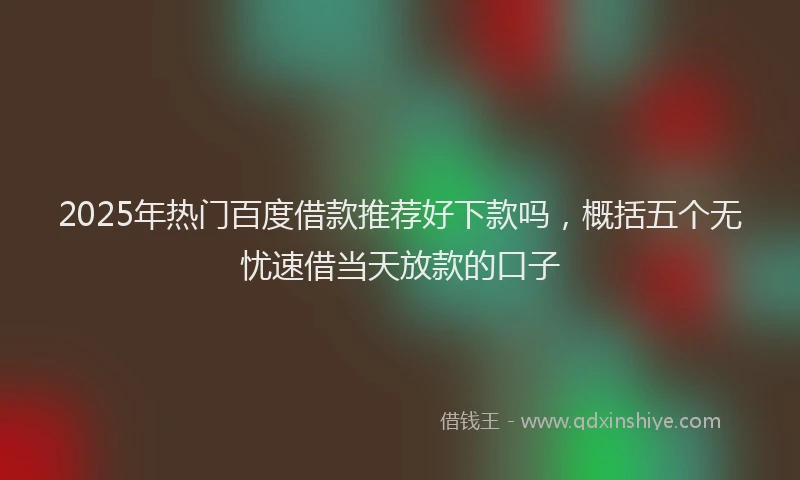 2025年热门百度借款推荐好下款吗，概括五个无忧速借当天放款的口子