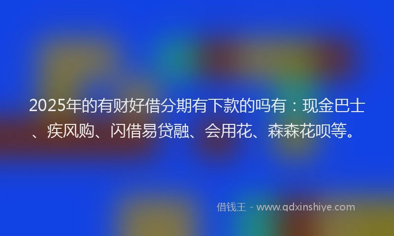 2025年的有财好借分期有下款的吗有：现金巴士、疾风购、闪借易贷融、会用花、森森花呗等。