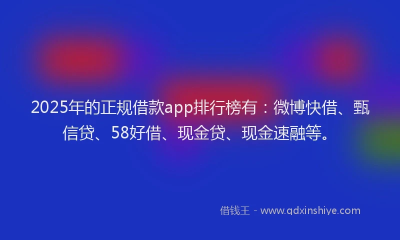 2025年的正规借款app排行榜有：微博快借、甄信贷、58好借、现金贷、现金速融等。