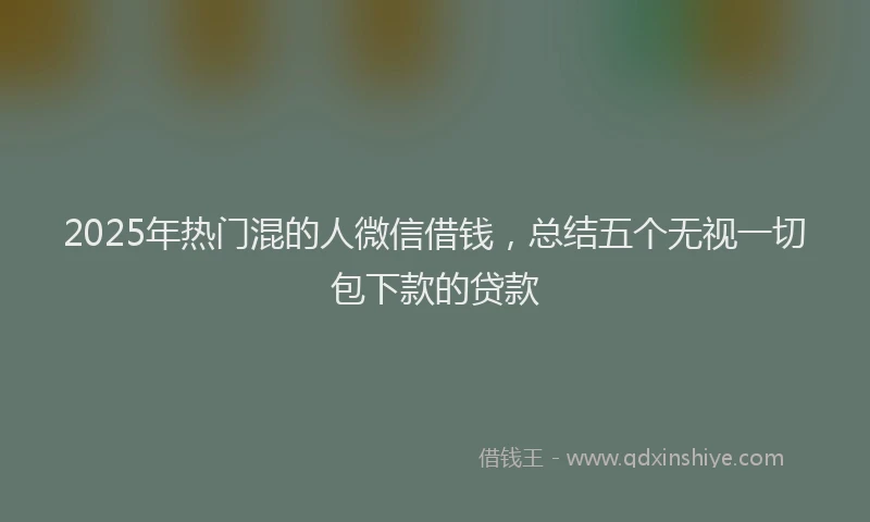 2025年热门混的人微信借钱，总结五个无视一切包下款的贷款