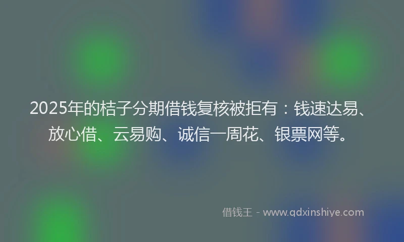 2025年的桔子分期借钱复核被拒有：钱速达易、放心借、云易购、诚信一周花、银票网等。