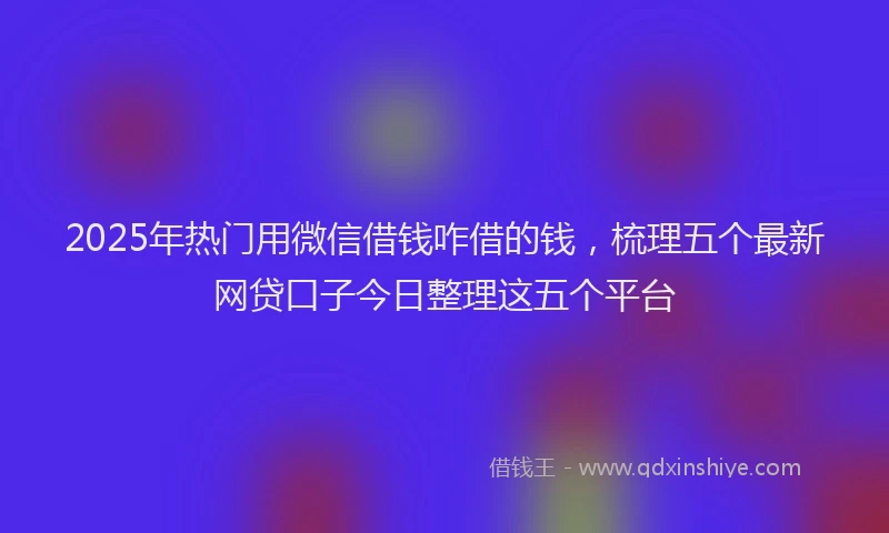 2025年热门用微信借钱咋借的钱，梳理五个最新网贷口子今日整理这五个平台
