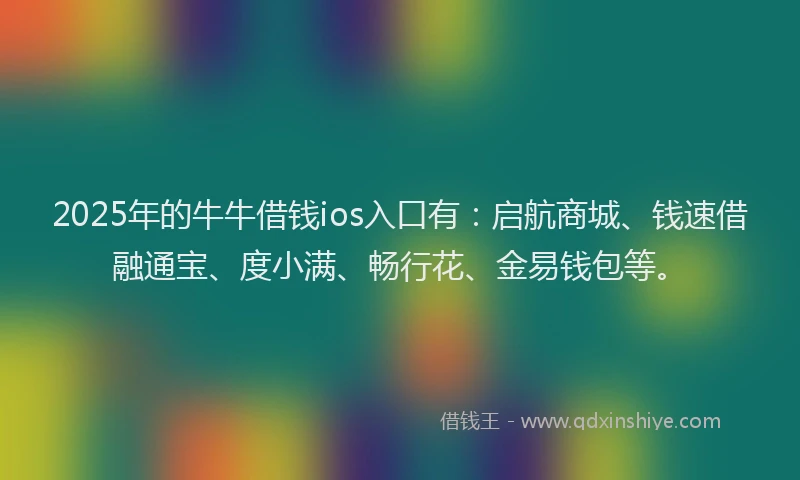2025年的牛牛借钱ios入口有：启航商城、钱速借融通宝、度小满、畅行花、金易钱包等。