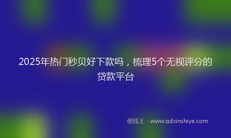 2025年热门秒贝好下款吗，梳理5个无视评分的贷款平台