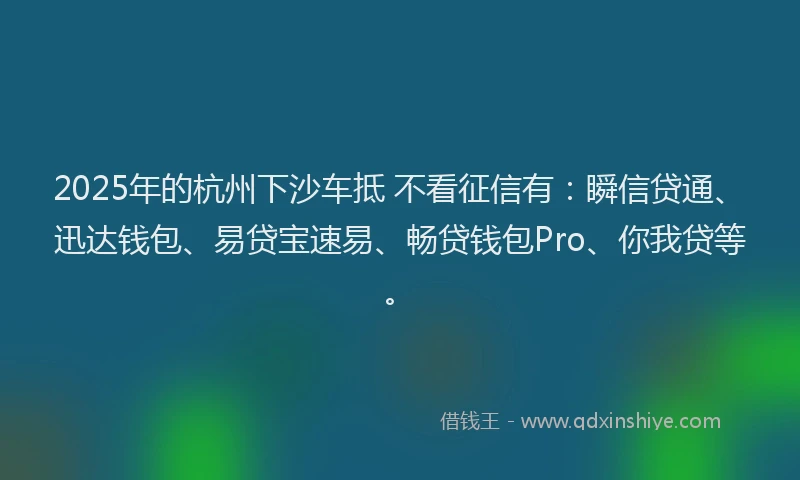2025年的杭州下沙车抵 不看征信有：瞬信贷通、迅达钱包、易贷宝速易、畅贷钱包Pro、你我贷等。