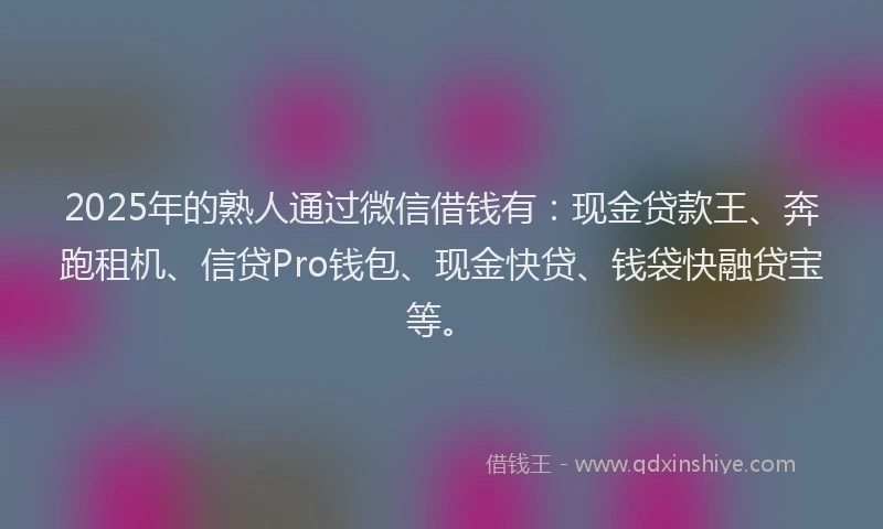 2025年的熟人通过微信借钱有：现金贷款王、奔跑租机、信贷Pro钱包、现金快贷、钱袋快融贷宝等。