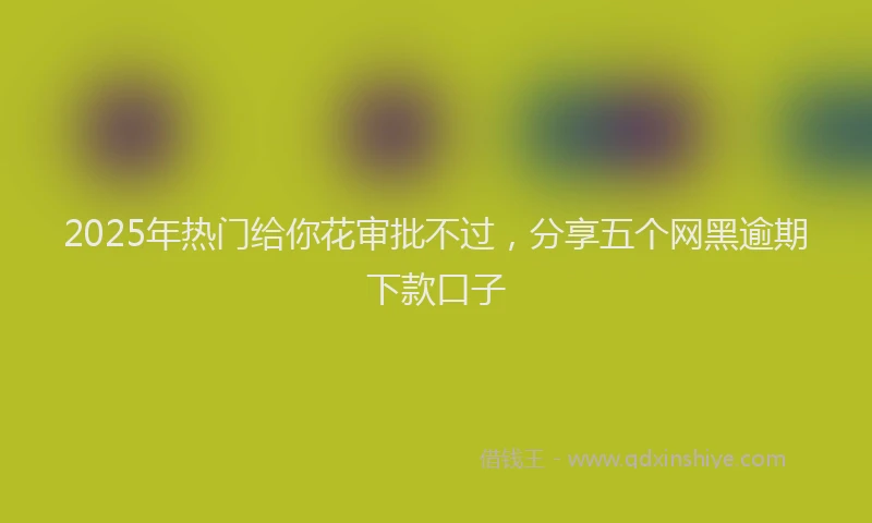 2025年热门给你花审批不过，分享五个网黑逾期下款口子