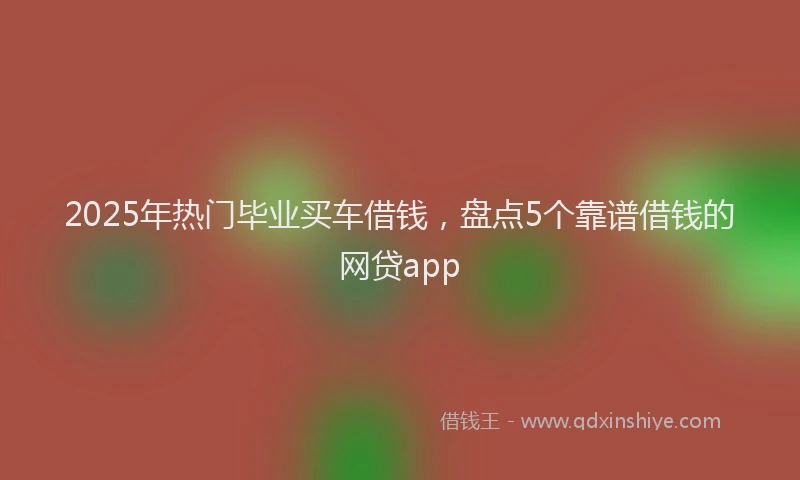2025年热门毕业买车借钱，盘点5个靠谱借钱的网贷app