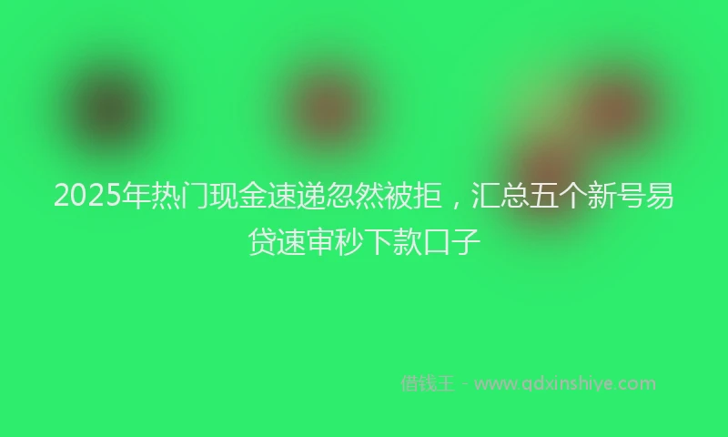 2025年热门现金速递忽然被拒，汇总五个新号易贷速审秒下款口子