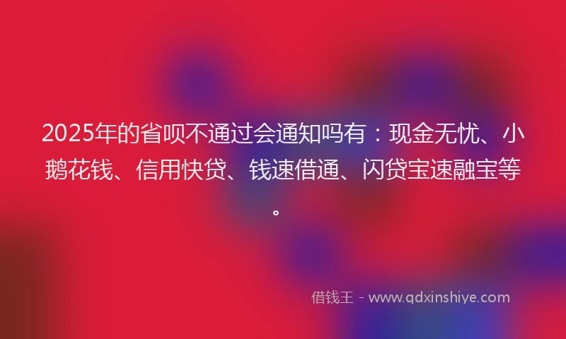 2025年的省呗不通过会通知吗有：现金无忧、小鹅花钱、信用快贷、钱速借通、闪贷宝速融宝等。