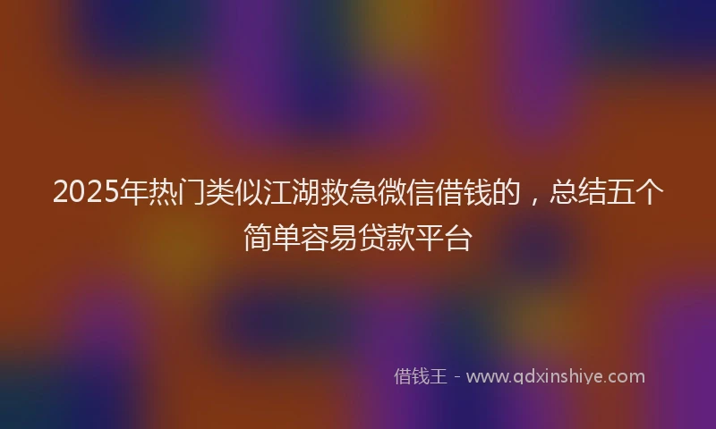 2025年热门类似江湖救急微信借钱的，总结五个简单容易贷款平台