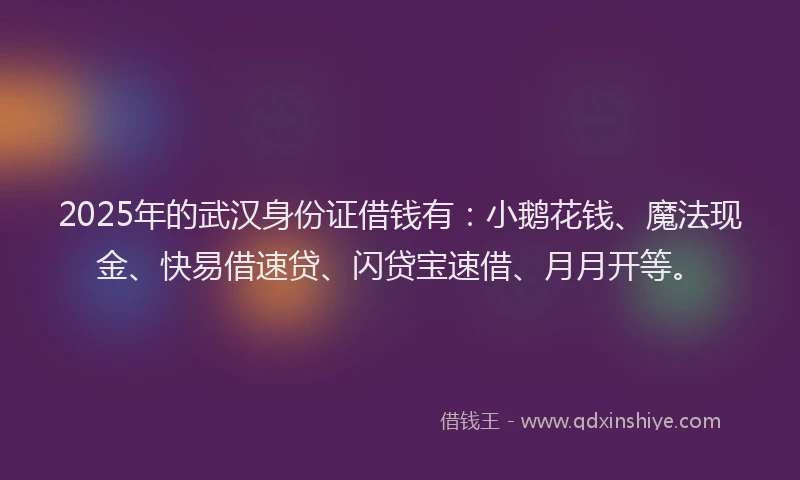 2025年的武汉身份证借钱有：小鹅花钱、魔法现金、快易借速贷、闪贷宝速借、月月开等。