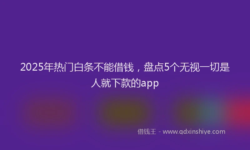 2025年热门白条不能借钱，盘点5个无视一切是人就下款的app