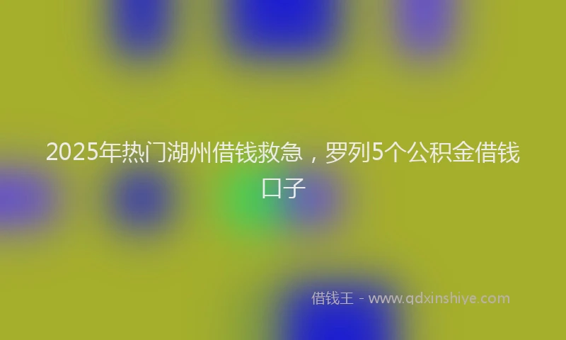2025年热门湖州借钱救急，罗列5个公积金借钱口子