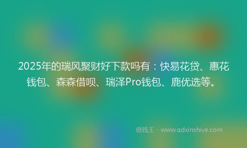 2025年的瑞风聚财好下款吗有：快易花贷、惠花钱包、森森借呗、瑞泽Pro钱包、鹿优选等。