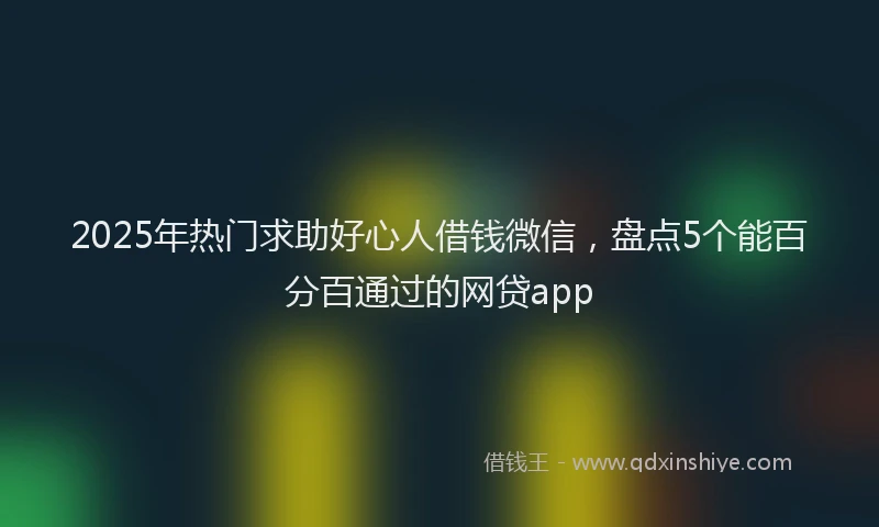 2025年热门求助好心人借钱微信，盘点5个能百分百通过的网贷app