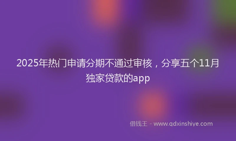 2025年热门申请分期不通过审核，分享五个11月独家贷款的app