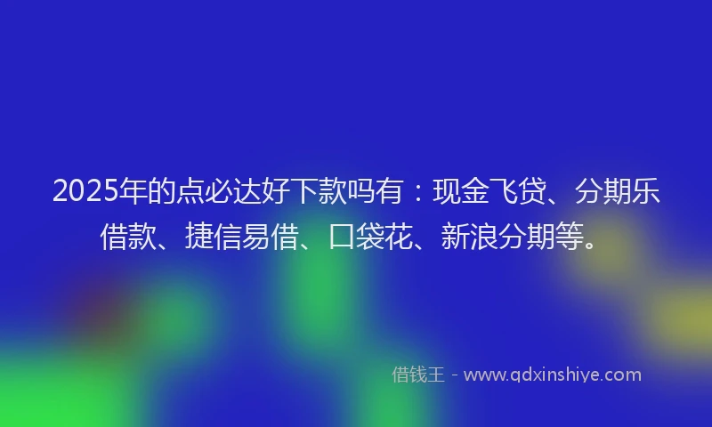 2025年的点必达好下款吗有：现金飞贷、分期乐借款、捷信易借、口袋花、新浪分期等。