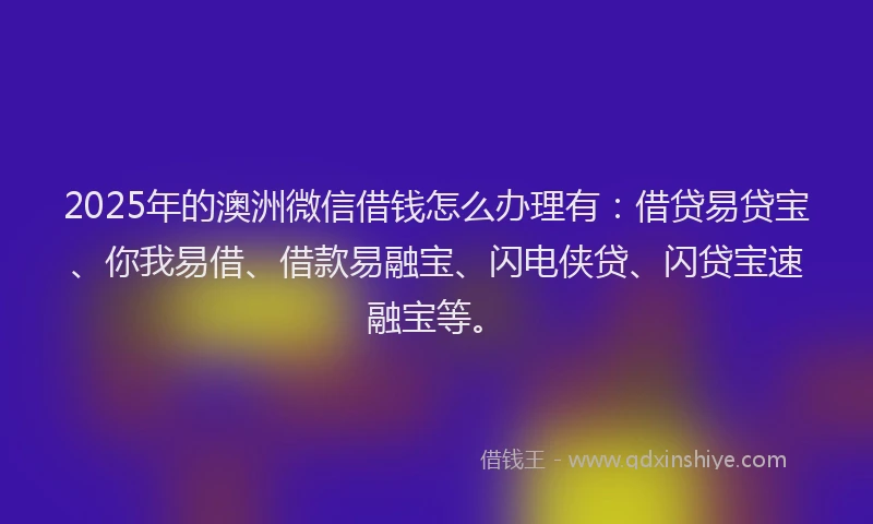 2025年的澳洲微信借钱怎么办理有：借贷易贷宝、你我易借、借款易融宝、闪电侠贷、闪贷宝速融宝等。