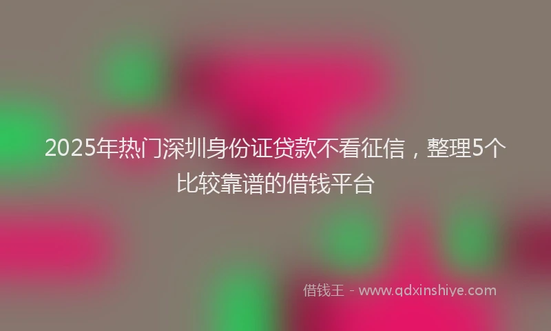 2025年热门深圳身份证贷款不看征信，整理5个比较靠谱的借钱平台