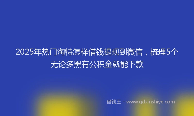 2025年热门淘特怎样借钱提现到微信，梳理5个无论多黑有公积金就能下款