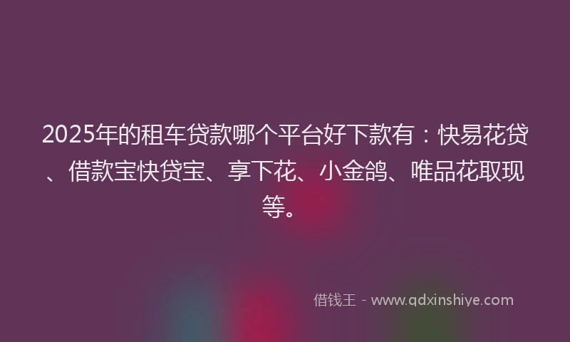 2025年的租车贷款哪个平台好下款有：快易花贷、借款宝快贷宝、享下花、小金鸽、唯品花取现等。