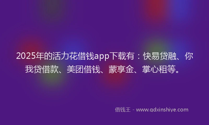 2025年的活力花借钱app下载有：快易贷融、你我贷借款、美团借钱、蒙享金、掌心租等。