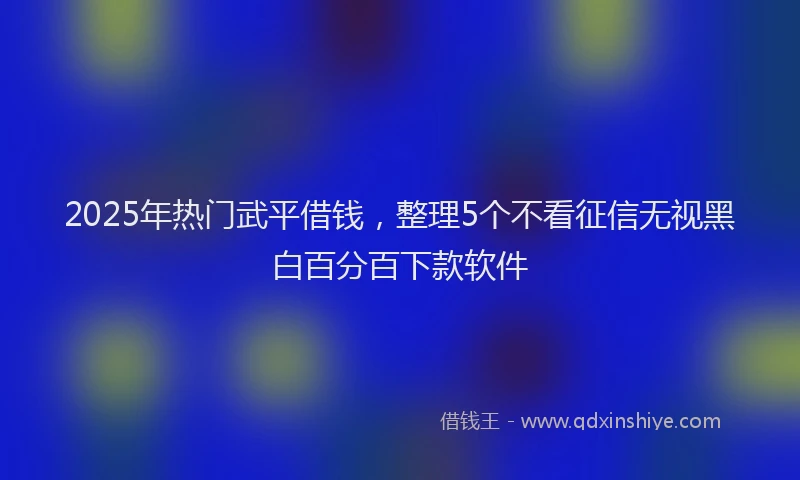 2025年热门武平借钱，整理5个不看征信无视黑白百分百下款软件