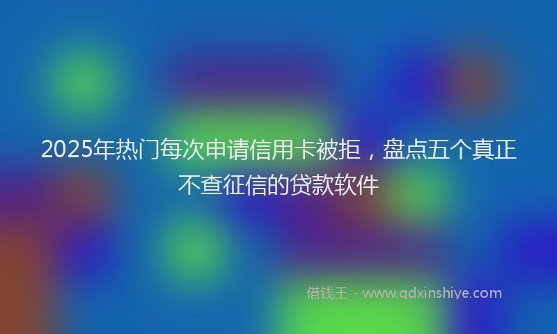 2025年热门每次申请信用卡被拒，盘点五个真正不查征信的贷款软件